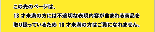 この先のページは、１８才未満の方には不適切な表現内容が含まれる商品を取り扱っているため、１８才未満の方はご覧になれません。